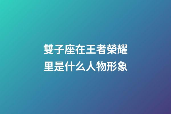 雙子座在王者榮耀里是什么人物形象-第1張-星座運(yùn)勢-玄機(jī)派