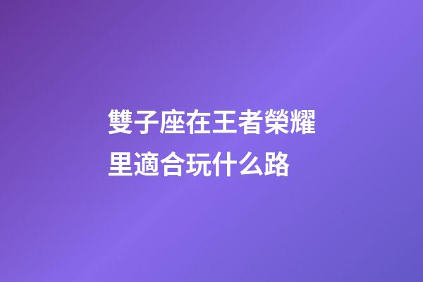 雙子座在王者榮耀里適合玩什么路-第1張-星座運勢-玄機派