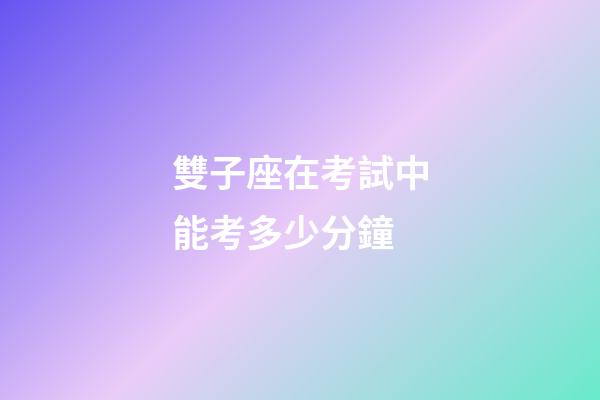 雙子座在考試中能考多少分鐘-第1張-星座運勢-玄機派