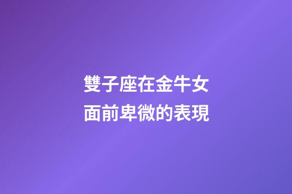 雙子座在金牛女面前卑微的表現-第1張-星座運勢-玄機派