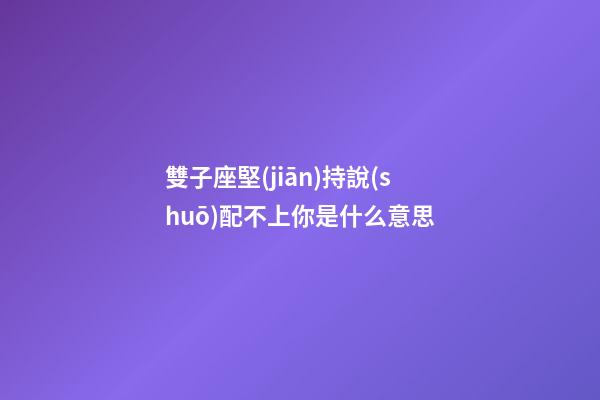 雙子座堅(jiān)持說(shuō)配不上你是什么意思-第1張-星座運(yùn)勢(shì)-玄機(jī)派