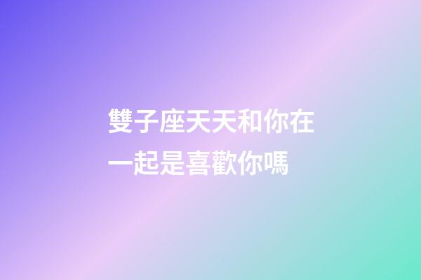 雙子座天天和你在一起是喜歡你嗎-第1張-星座運(yùn)勢(shì)-玄機(jī)派