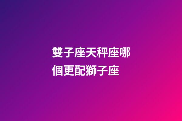 雙子座天秤座哪個更配獅子座-第1張-星座運勢-玄機派