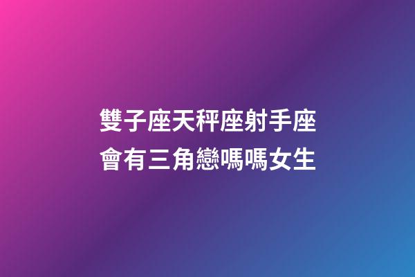 雙子座天秤座射手座會有三角戀嗎嗎女生