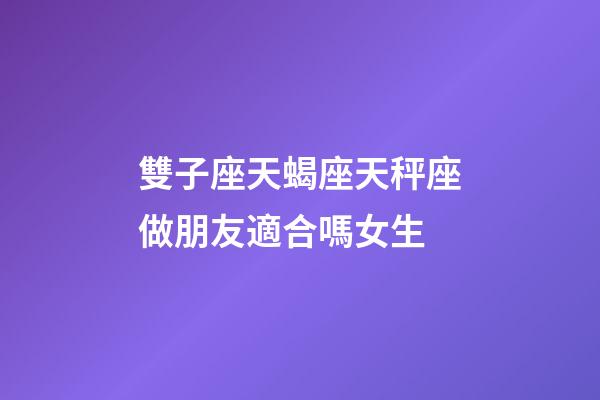 雙子座天蝎座天秤座做朋友適合嗎女生-第1張-星座運勢-玄機派