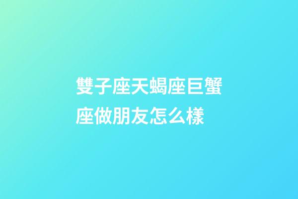 雙子座天蝎座巨蟹座做朋友怎么樣-第1張-星座運勢-玄機派