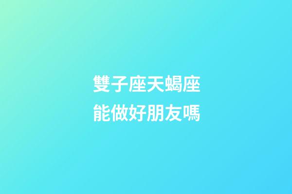 雙子座天蝎座能做好朋友嗎-第1張-星座運勢-玄機派