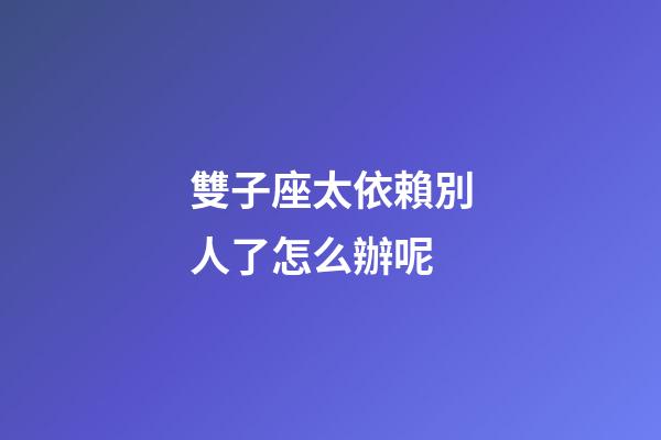 雙子座太依賴別人了怎么辦呢-第1張-星座運勢-玄機派