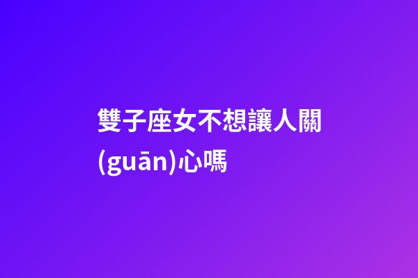 雙子座女不想讓人關(guān)心嗎-第1張-星座運勢-玄機派
