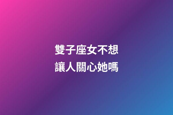 雙子座女不想讓人關心她嗎-第1張-星座運勢-玄機派