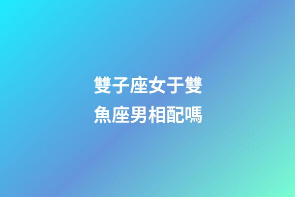 雙子座女于雙魚座男相配嗎-第1張-星座運勢-玄機派
