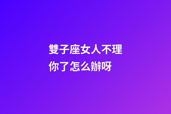 雙子座女人不理你了怎么辦呀-第1張-星座運勢-玄機派