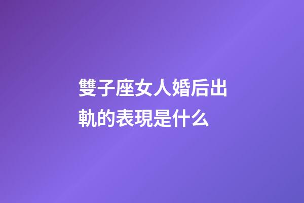 雙子座女人婚后出軌的表現是什么-第1張-星座運勢-玄機派