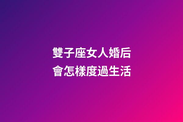 雙子座女人婚后會怎樣度過生活-第1張-星座運勢-玄機派