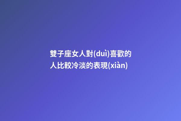 雙子座女人對(duì)喜歡的人比較冷淡的表現(xiàn)-第1張-星座運(yùn)勢(shì)-玄機(jī)派