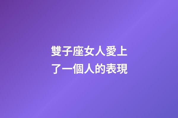 雙子座女人愛上了一個人的表現-第1張-星座運勢-玄機派