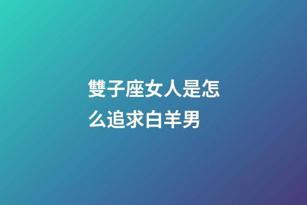 雙子座女人是怎么追求白羊男-第1張-星座運(yùn)勢(shì)-玄機(jī)派
