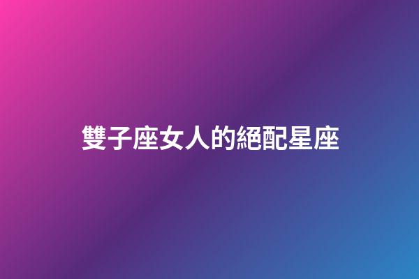 雙子座女人的絕配星座-第1張-星座運(yùn)勢-玄機(jī)派