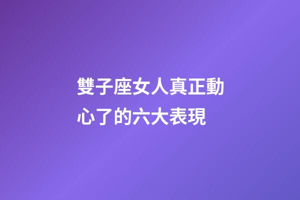 雙子座女人真正動心了的六大表現-第1張-星座運勢-玄機派