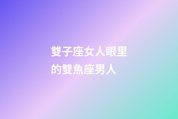 雙子座女人眼里的雙魚座男人-第1張-星座運勢-玄機派