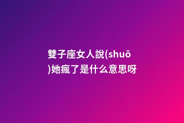 雙子座女人說(shuō)她瘋了是什么意思呀-第1張-星座運(yùn)勢(shì)-玄機(jī)派