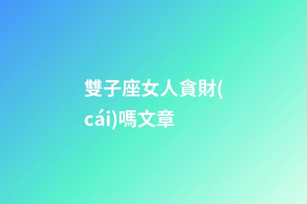 雙子座女人貪財(cái)嗎文章-第1張-星座運(yùn)勢(shì)-玄機(jī)派