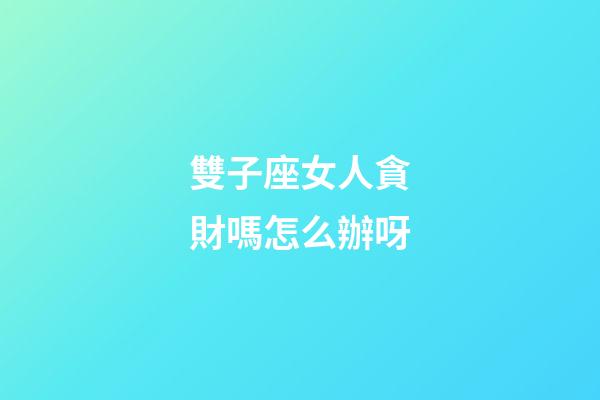 雙子座女人貪財嗎怎么辦呀-第1張-星座運勢-玄機派