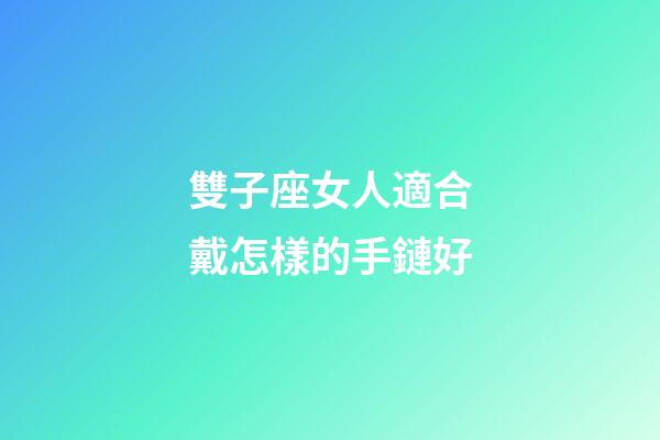 雙子座女人適合戴怎樣的手鏈好-第1張-星座運勢-玄機派