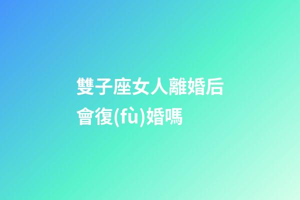 雙子座女人離婚后會復(fù)婚嗎-第1張-星座運(yùn)勢-玄機(jī)派