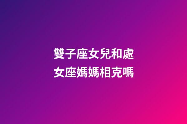 雙子座女兒和處女座媽媽相克嗎-第1張-星座運勢-玄機派