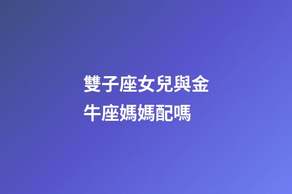 雙子座女兒與金牛座媽媽配嗎-第1張-星座運勢-玄機派