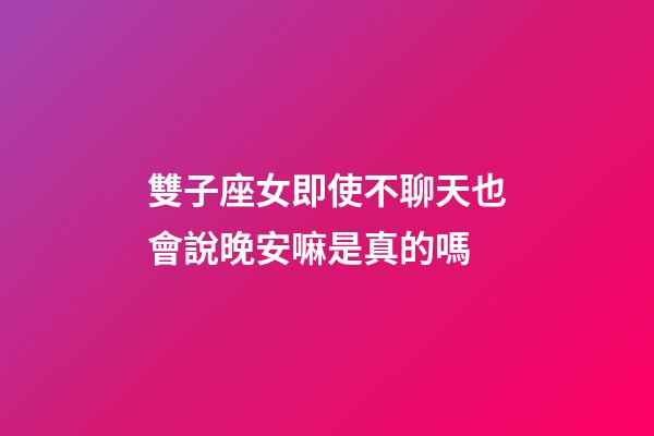 雙子座女即使不聊天也會說晚安嘛是真的嗎-第1張-星座運勢-玄機派