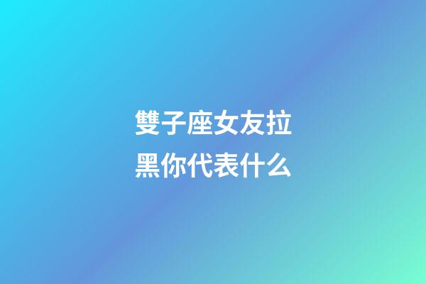 雙子座女友拉黑你代表什么-第1張-星座運勢-玄機派