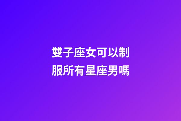 雙子座女可以制服所有星座男嗎-第1張-星座運勢-玄機派