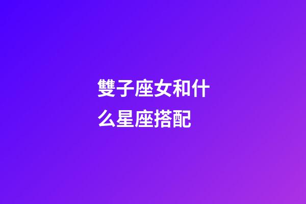 雙子座女和什么星座搭配-第1張-星座運勢-玄機派