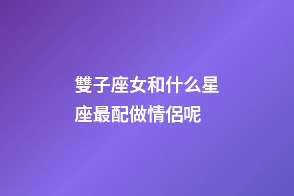 雙子座女和什么星座最配做情侶呢-第1張-星座運勢-玄機派