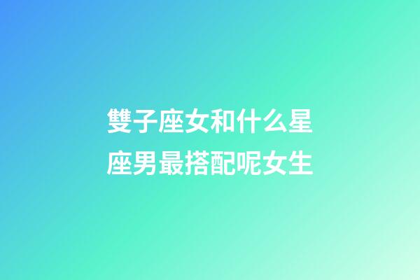 雙子座女和什么星座男最搭配呢女生-第1張-星座運勢-玄機派
