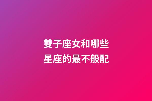 雙子座女和哪些星座的最不般配-第1張-星座運勢-玄機派