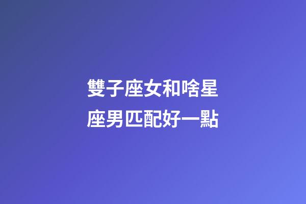 雙子座女和啥星座男匹配好一點-第1張-星座運勢-玄機派
