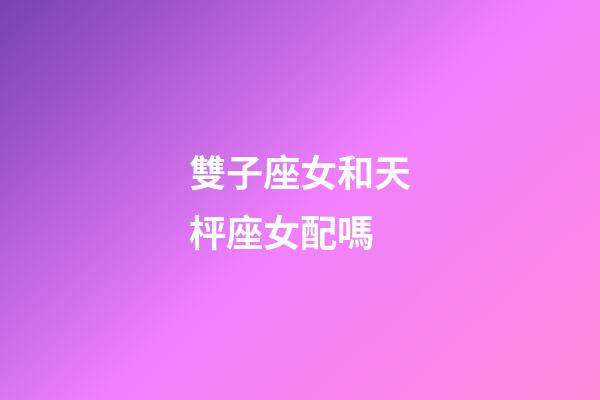雙子座女和天枰座女配嗎-第1張-星座運勢-玄機派