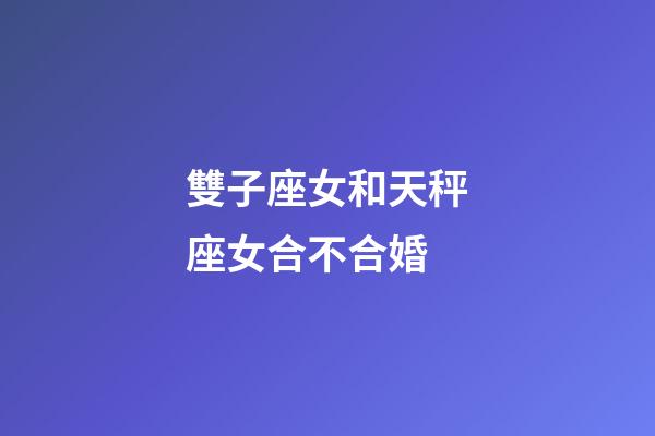 雙子座女和天秤座女合不合婚-第1張-星座運勢-玄機派