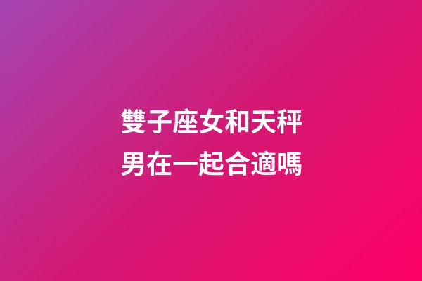 雙子座女和天秤男在一起合適嗎-第1張-星座運(yùn)勢(shì)-玄機(jī)派