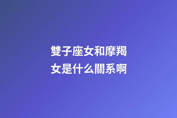 雙子座女和摩羯女是什么關系啊-第1張-星座運勢-玄機派