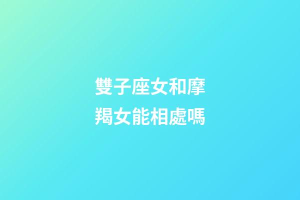 雙子座女和摩羯女能相處嗎-第1張-星座運勢-玄機派