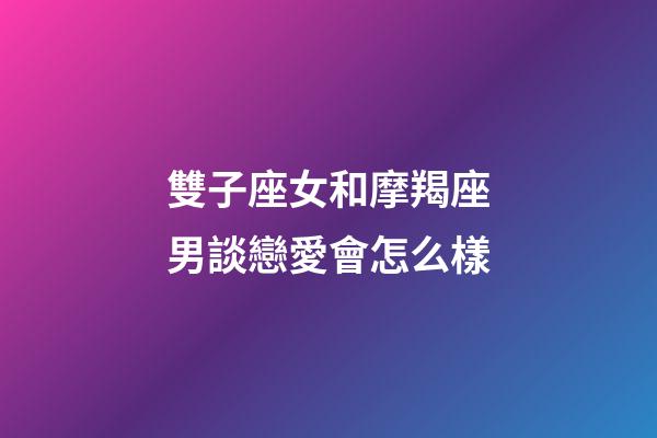 雙子座女和摩羯座男談戀愛會怎么樣-第1張-星座運勢-玄機派
