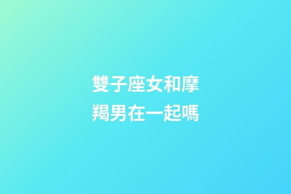 雙子座女和摩羯男在一起嗎-第1張-星座運勢-玄機派