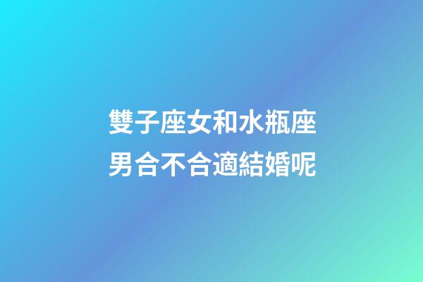 雙子座女和水瓶座男合不合適結婚呢-第1張-星座運勢-玄機派