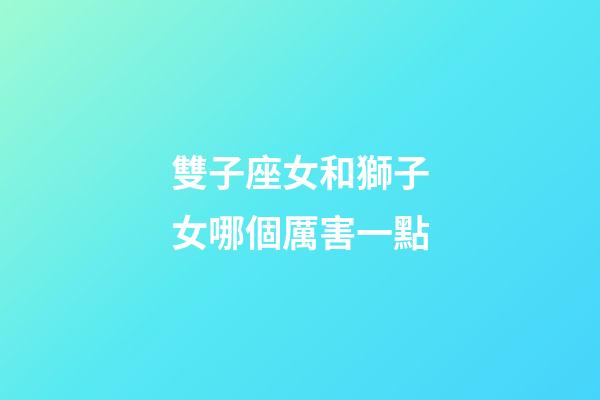 雙子座女和獅子女哪個厲害一點-第1張-星座運勢-玄機派