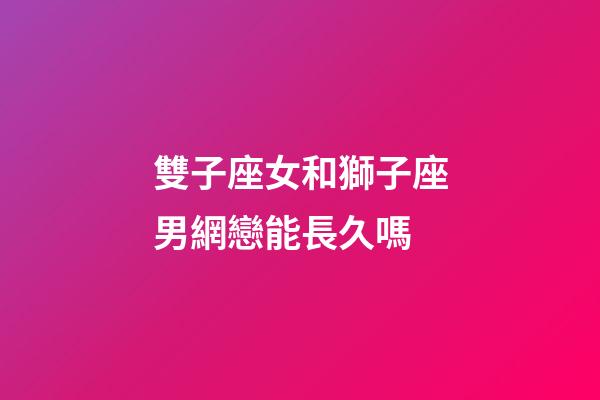 雙子座女和獅子座男網戀能長久嗎-第1張-星座運勢-玄機派