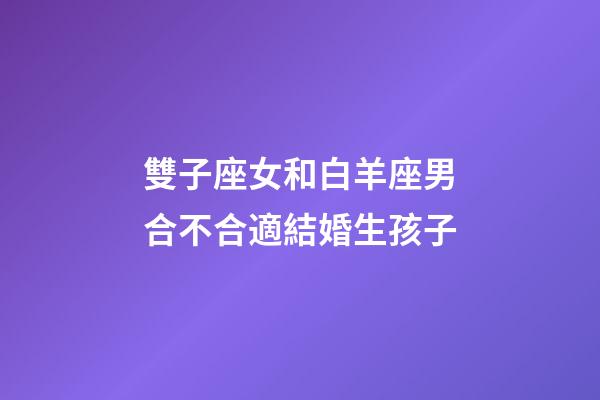 雙子座女和白羊座男合不合適結婚生孩子-第1張-星座運勢-玄機派